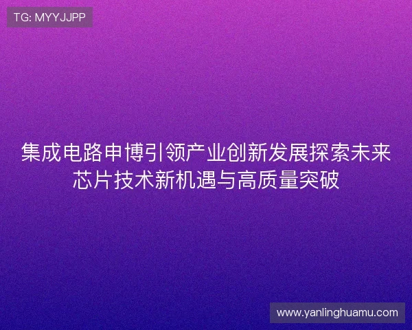 集成电路申博引领产业创新发展探索未来芯片技术新机遇与高质量突破
